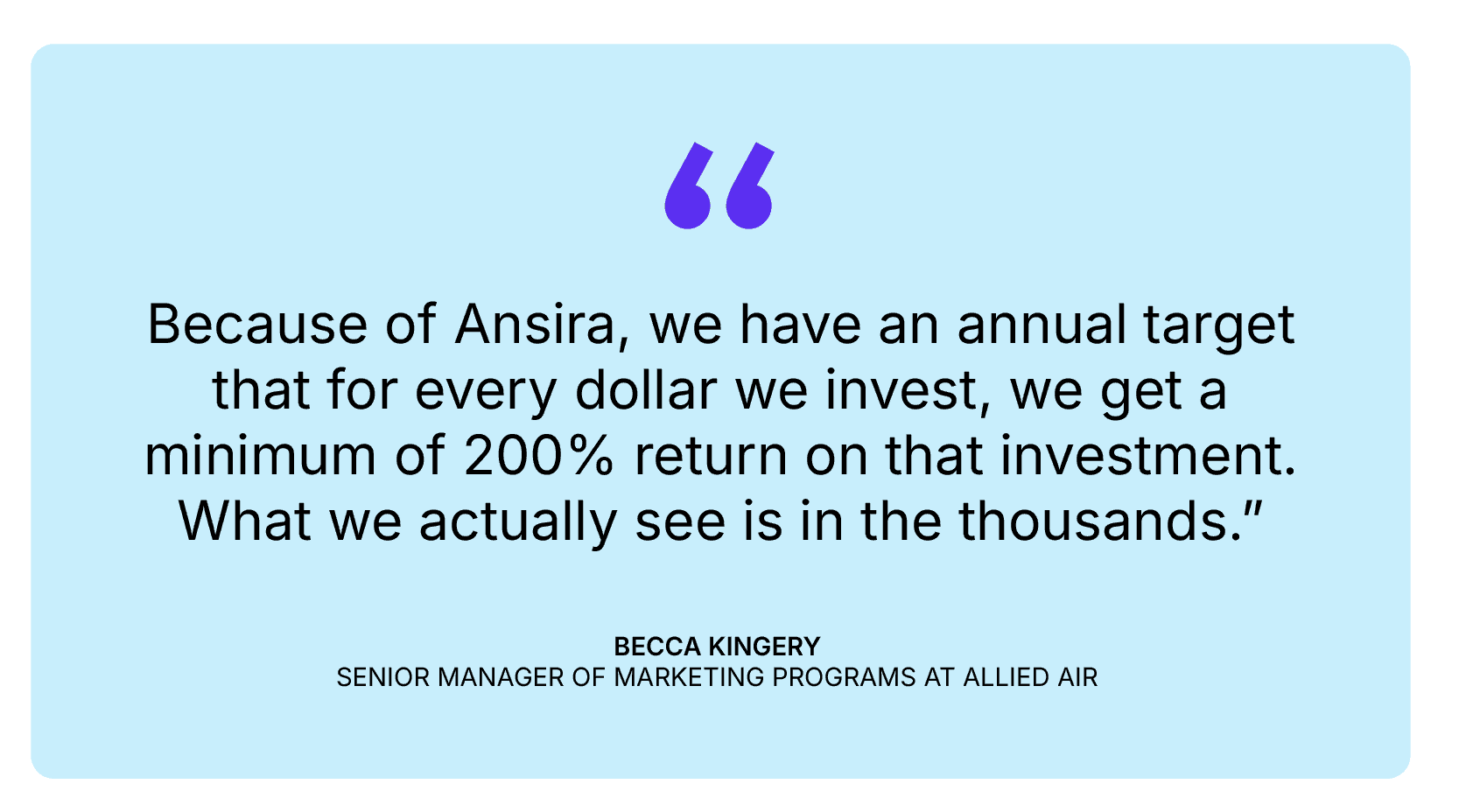“Because of Ansira, we have an annual target that for every dollar we invest, we get a minimum of 200% return on that investment. What we actually see is in the thousands.” - Becca Kingery, Senior Manager of Marketing Programs at Allied Air
